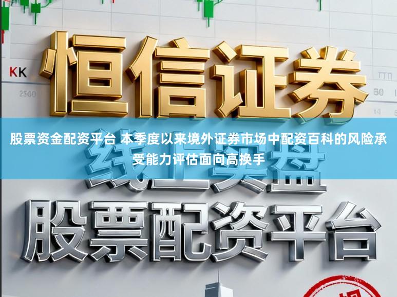 股票资金配资平台 本季度以来境外证券市场中配资百科的风险承受能力评估面向高换手