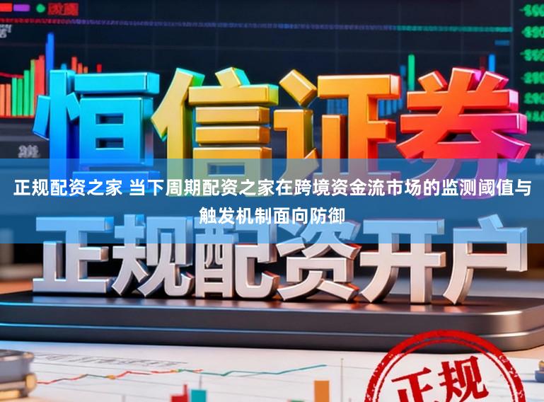 正规配资之家 当下周期配资之家在跨境资金流市场的监测阈值与触发机制面向防御