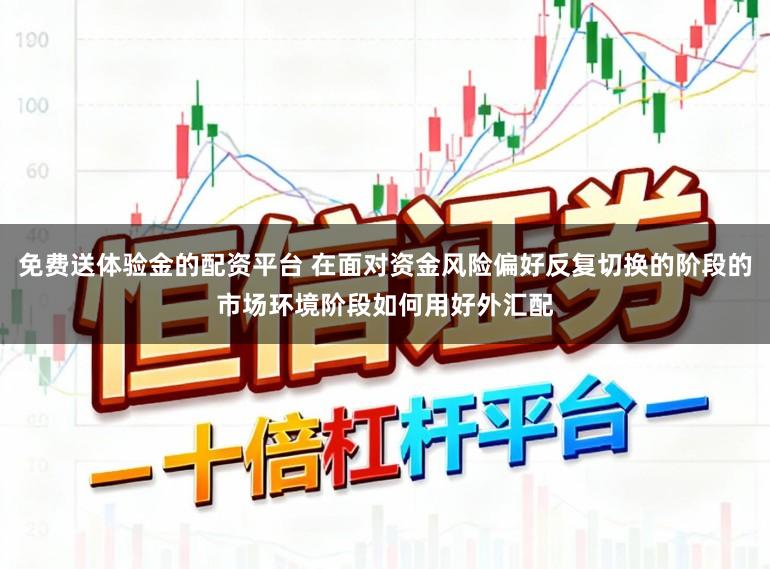 免费送体验金的配资平台 在面对资金风险偏好反复切换的阶段的市场环境阶段如何用好外汇配