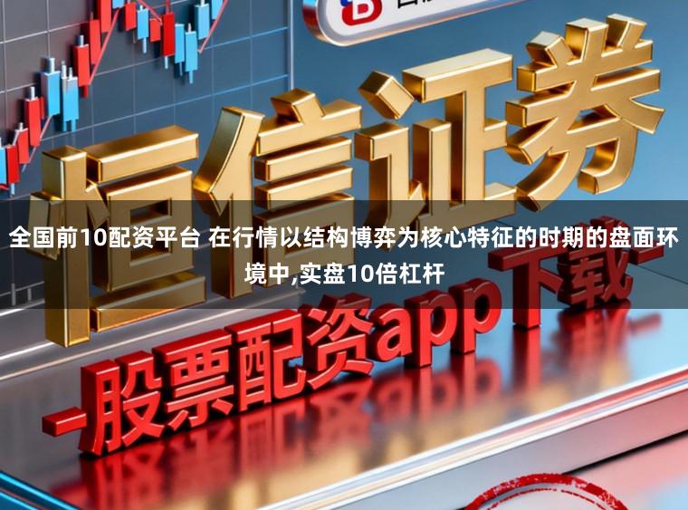 全国前10配资平台 在行情以结构博弈为核心特征的时期的盘面环境中，实盘10倍杠杆