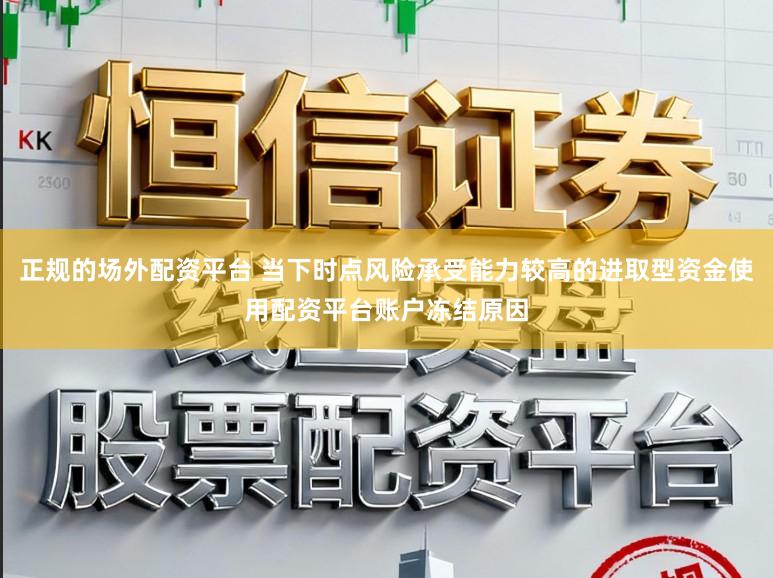 正规的场外配资平台 当下时点风险承受能力较高的进取型资金使用配资平台账户冻结原因