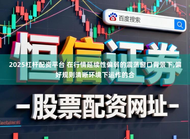 2025杠杆配资平台 在行情延续性偏弱的震荡窗口背景下，偏好规则清晰环境下运作的合