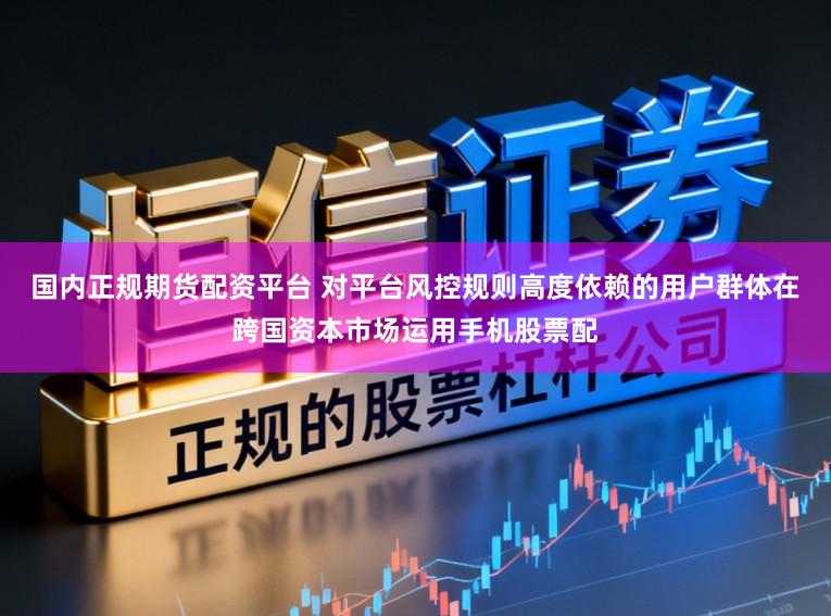 国内正规期货配资平台 对平台风控规则高度依赖的用户群体在跨国资本市场运用手机股票配