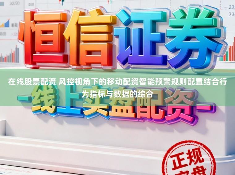 在线股票配资 风控视角下的移动配资智能预警规则配置结合行为指标与数据的综合