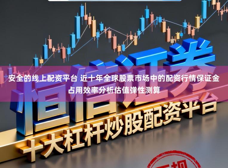 安全的线上配资平台 近十年全球股票市场中的配资行情保证金占用效率分析估值弹性测算