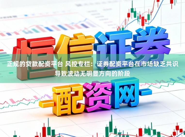 正规的贷款配资平台 风控专栏：证券配资平台在市场缺乏共识导致波动无明显方向的阶段