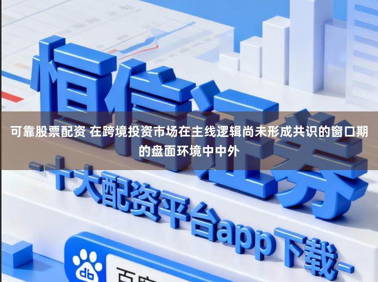 可靠股票配资 在跨境投资市场在主线逻辑尚未形成共识的窗口期的盘面环境中中外