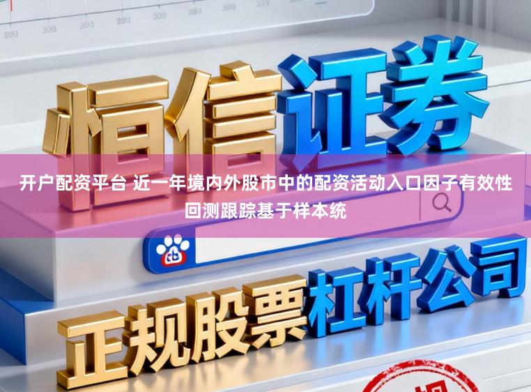 开户配资平台 近一年境内外股市中的配资活动入口因子有效性回测跟踪基于样本统