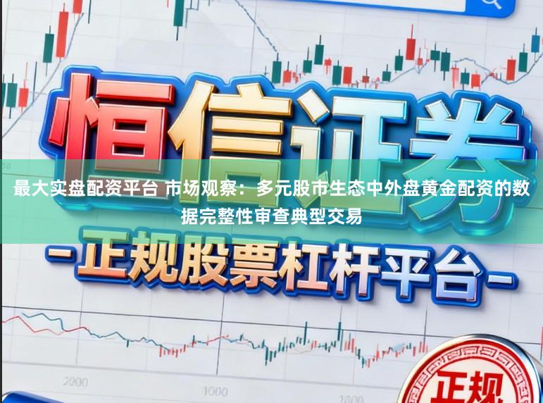 最大实盘配资平台 市场观察：多元股市生态中外盘黄金配资的数据完整性审查典型交易