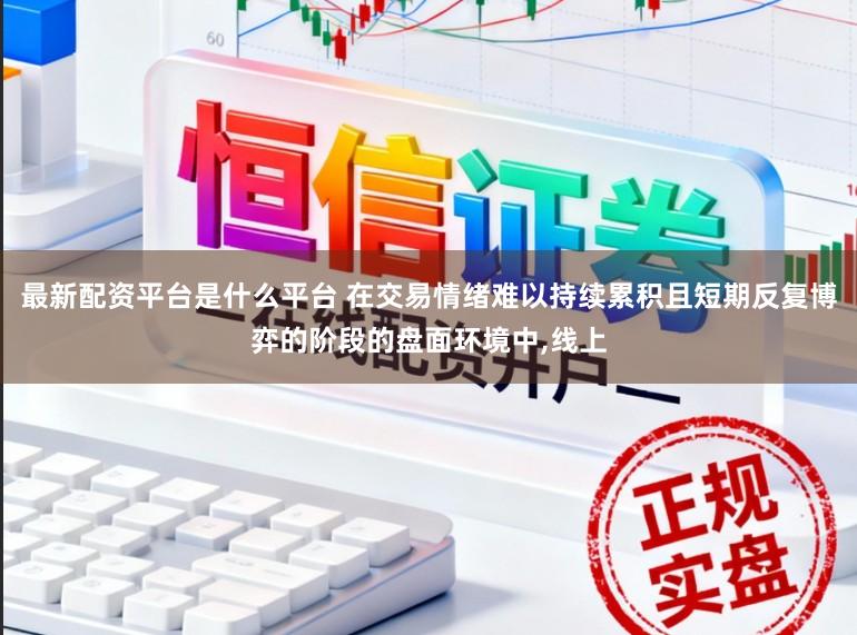 最新配资平台是什么平台 在交易情绪难以持续累积且短期反复博弈的阶段的盘面环境中，线上