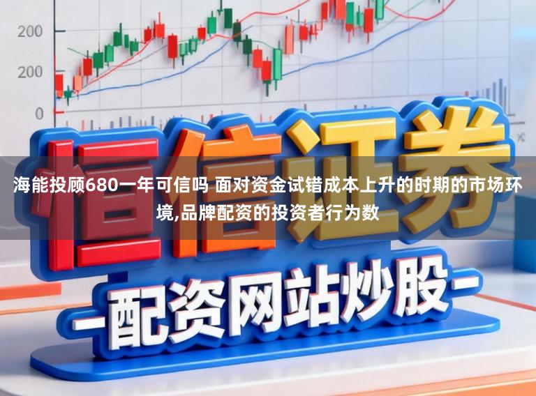 海能投顾680一年可信吗 面对资金试错成本上升的时期的市场环境，品牌配资的投资者行为数