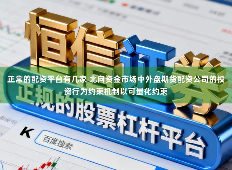 正常的配资平台有几家 北向资金市场中外盘期货配资公司的投资行为约束机制以可量化约束