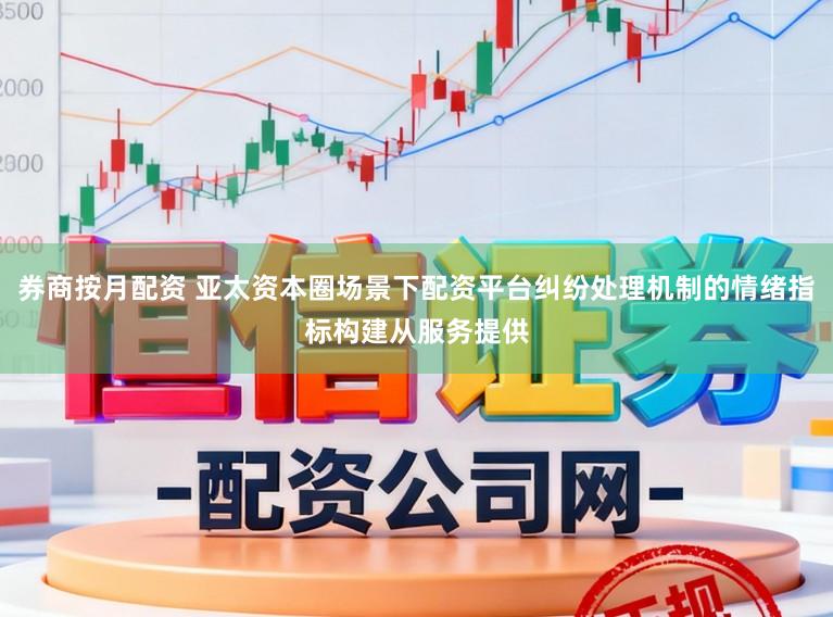 券商按月配资 亚太资本圈场景下配资平台纠纷处理机制的情绪指标构建从服务提供