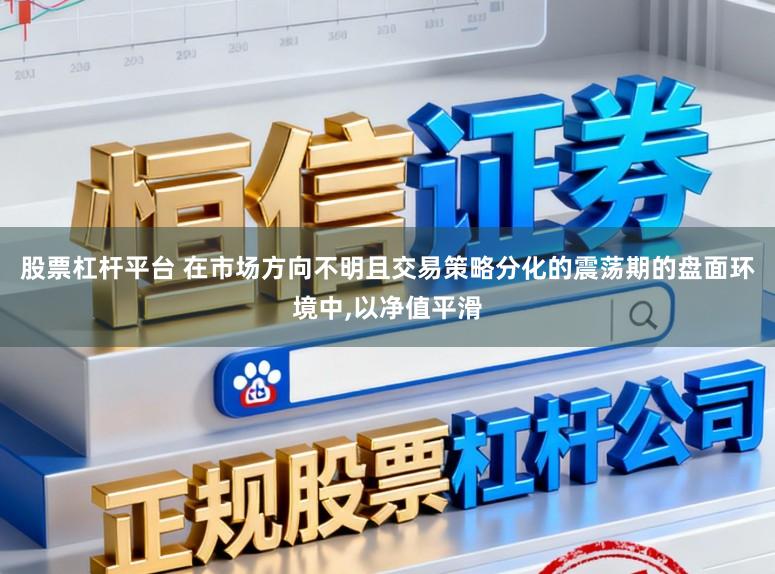 股票杠杆平台 在市场方向不明且交易策略分化的震荡期的盘面环境中，以净值平滑