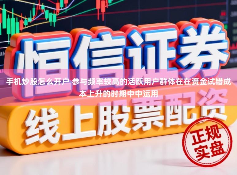 手机炒股怎么开户 参与频率较高的活跃用户群体在在资金试错成本上升的时期中中运用