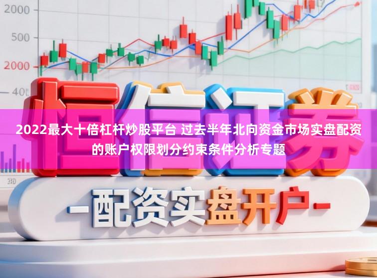 2022最大十倍杠杆炒股平台 过去半年北向资金市场实盘配资的账户权限划分约束条件分析专题