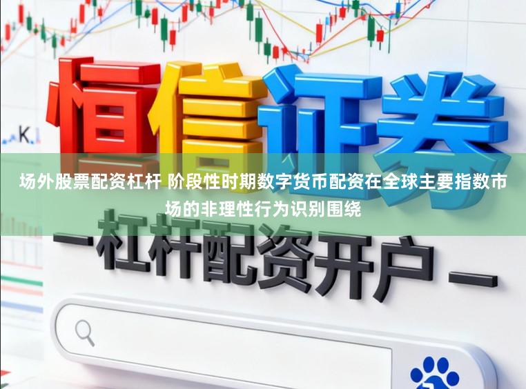 场外股票配资杠杆 阶段性时期数字货币配资在全球主要指数市场的非理性行为识别围绕