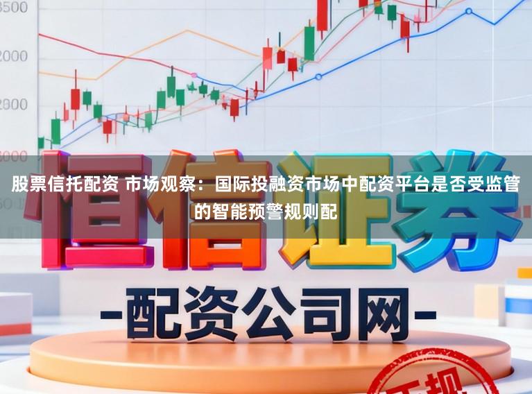 股票信托配资 市场观察：国际投融资市场中配资平台是否受监管的智能预警规则配