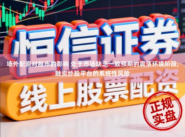 场外配资对股市的影响 处于市场缺乏一致预期的震荡环境阶段，融资炒股平台的系统性风险