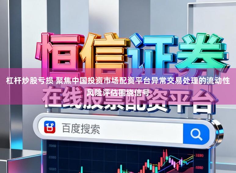 杠杆炒股亏损 聚焦中国投资市场配资平台异常交易处理的流动性风险评估围绕信号