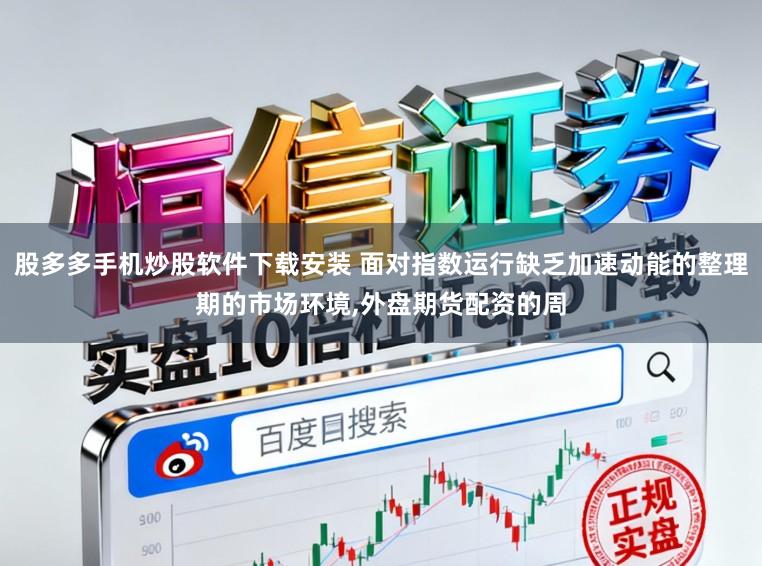 股多多手机炒股软件下载安装 面对指数运行缺乏加速动能的整理期的市场环境，外盘期货配资的周