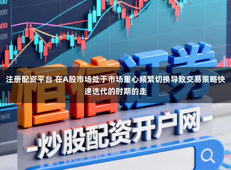 注册配资平台 在A股市场处于市场重心频繁切换导致交易策略快速迭代的时期的走