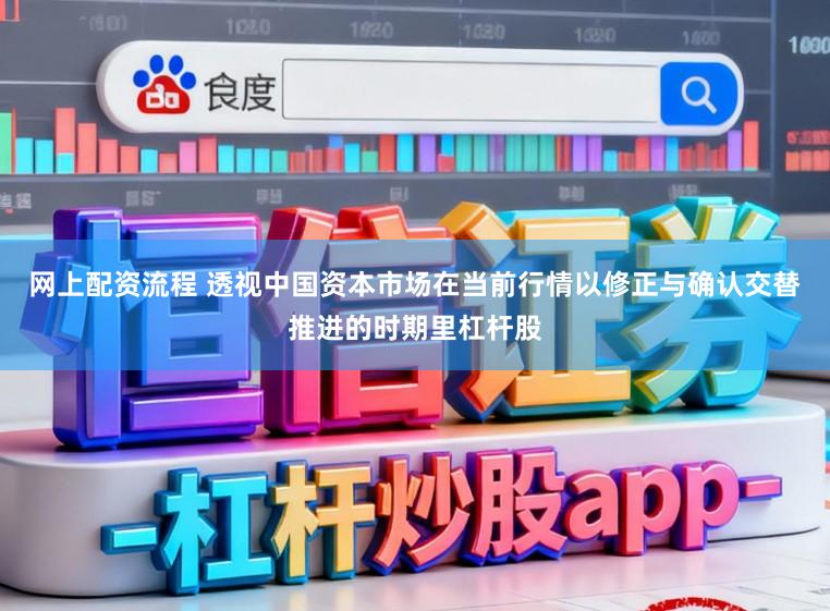 网上配资流程 透视中国资本市场在当前行情以修正与确认交替推进的时期里杠杆股