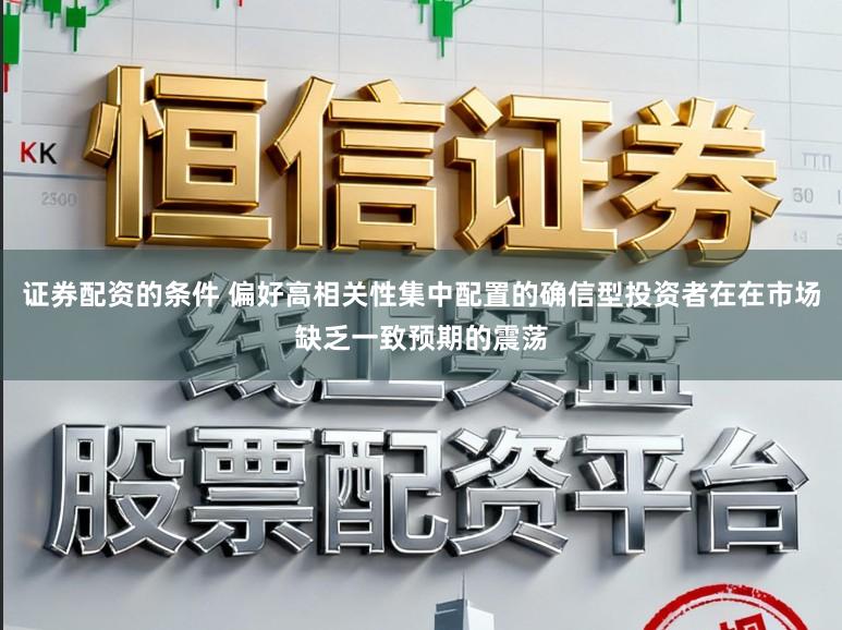 证券配资的条件 偏好高相关性集中配置的确信型投资者在在市场缺乏一致预期的震荡