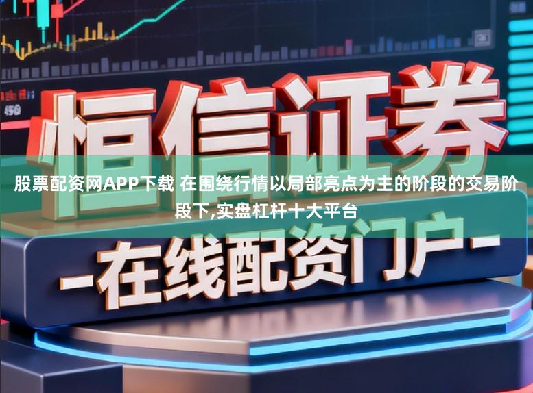 股票配资网APP下载 在围绕行情以局部亮点为主的阶段的交易阶段下，实盘杠杆十大平台