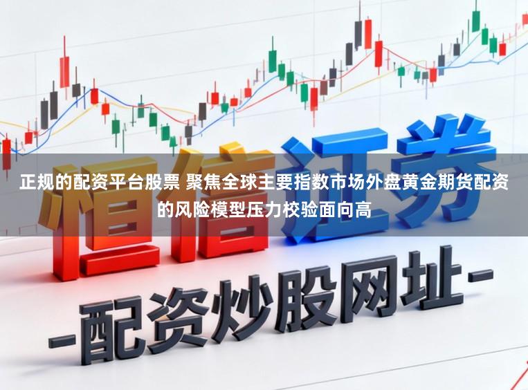 正规的配资平台股票 聚焦全球主要指数市场外盘黄金期货配资的风险模型压力校验面向高