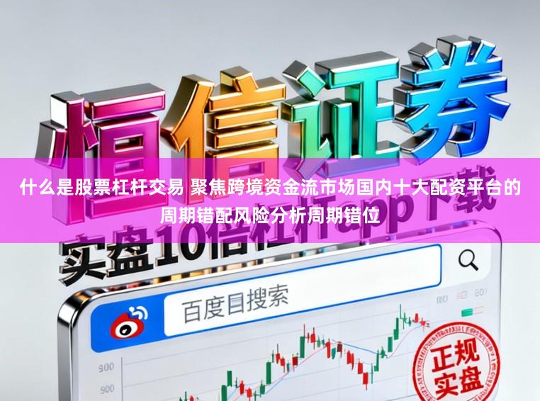 什么是股票杠杆交易 聚焦跨境资金流市场国内十大配资平台的周期错配风险分析周期错位