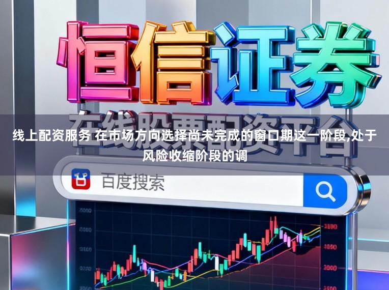 线上配资服务 在市场方向选择尚未完成的窗口期这一阶段，处于风险收缩阶段的调