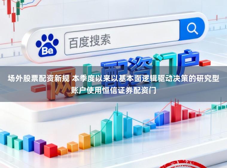 场外股票配资新规 本季度以来以基本面逻辑驱动决策的研究型账户使用恒信证券配资门