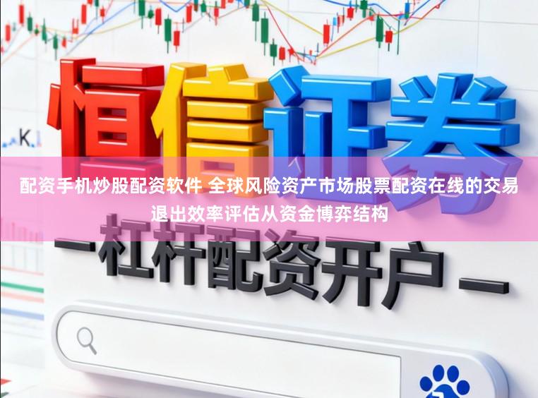 配资手机炒股配资软件 全球风险资产市场股票配资在线的交易退出效率评估从资金博弈结构