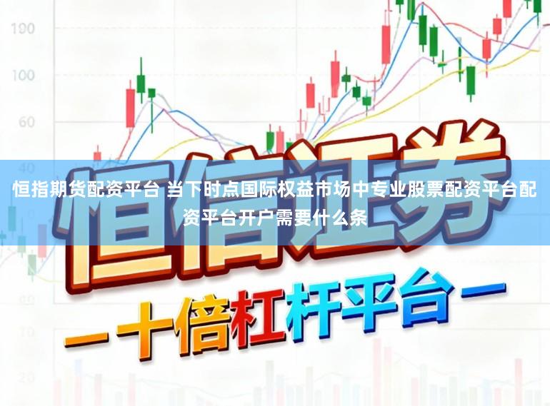恒指期货配资平台 当下时点国际权益市场中专业股票配资平台配资平台开户需要什么条