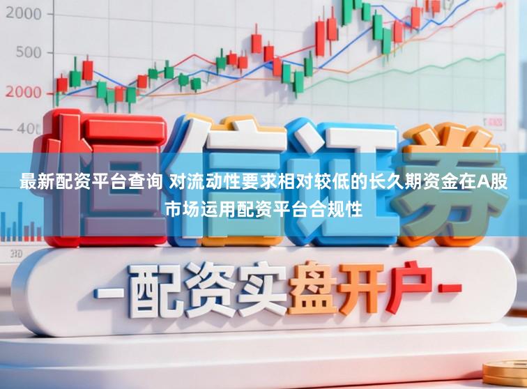 最新配资平台查询 对流动性要求相对较低的长久期资金在A股市场运用配资平台合规性