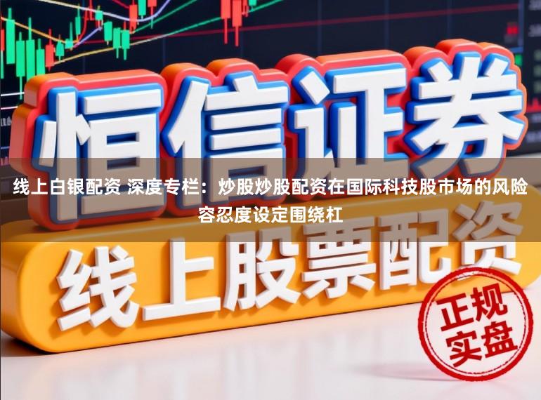 线上白银配资 深度专栏：炒股炒股配资在国际科技股市场的风险容忍度设定围绕杠