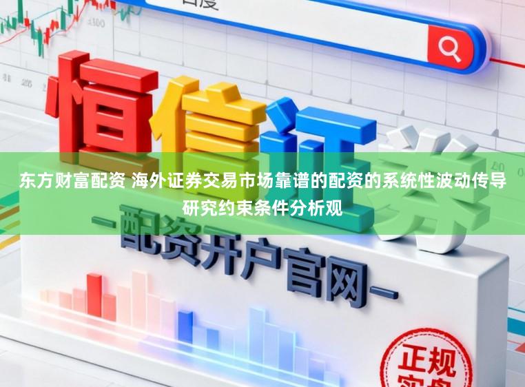 东方财富配资 海外证券交易市场靠谱的配资的系统性波动传导研究约束条件分析观