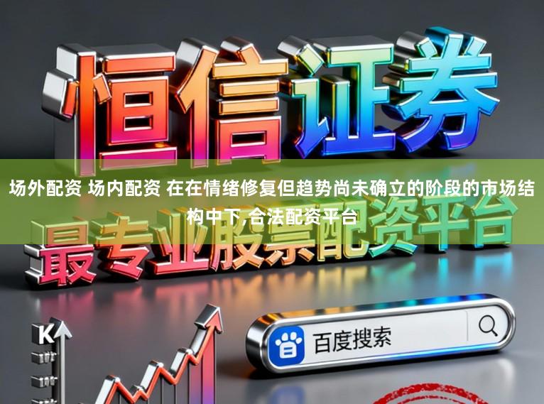 场外配资 场内配资 在在情绪修复但趋势尚未确立的阶段的市场结构中下，合法配资平台
