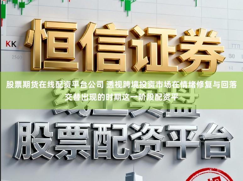 股票期货在线配资平台公司 透视跨境投资市场在情绪修复与回落交替出现的时期这一阶段配资平