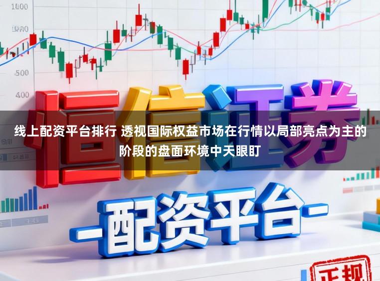 线上配资平台排行 透视国际权益市场在行情以局部亮点为主的阶段的盘面环境中天眼盯