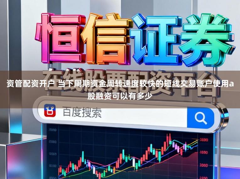 资管配资开户 当下周期资金周转速度较快的短线交易账户使用a股融资可以有多少