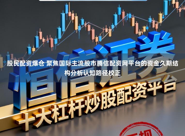 股民配资爆仓 聚焦国际主流股市腾信配资网平台的资金久期结构分析认知路径校正