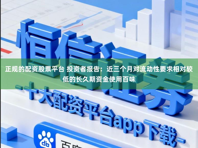正规的配资股票平台 投资者报告：近三个月对流动性要求相对较低的长久期资金使用百味