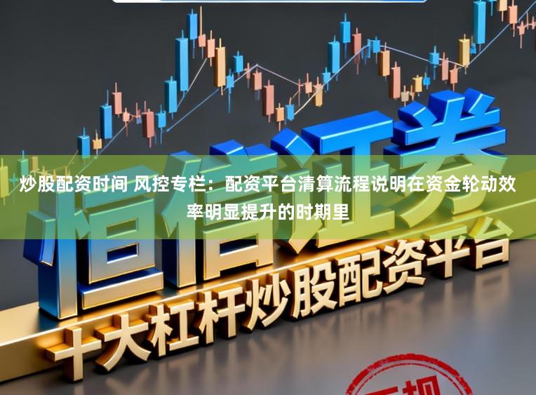 炒股配资时间 风控专栏：配资平台清算流程说明在资金轮动效率明显提升的时期里