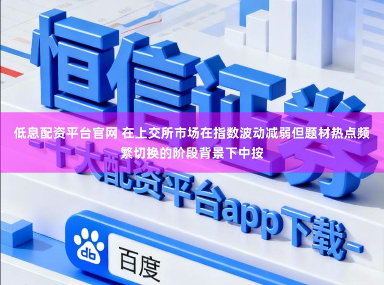 低息配资平台官网 在上交所市场在指数波动减弱但题材热点频繁切换的阶段背景下中按