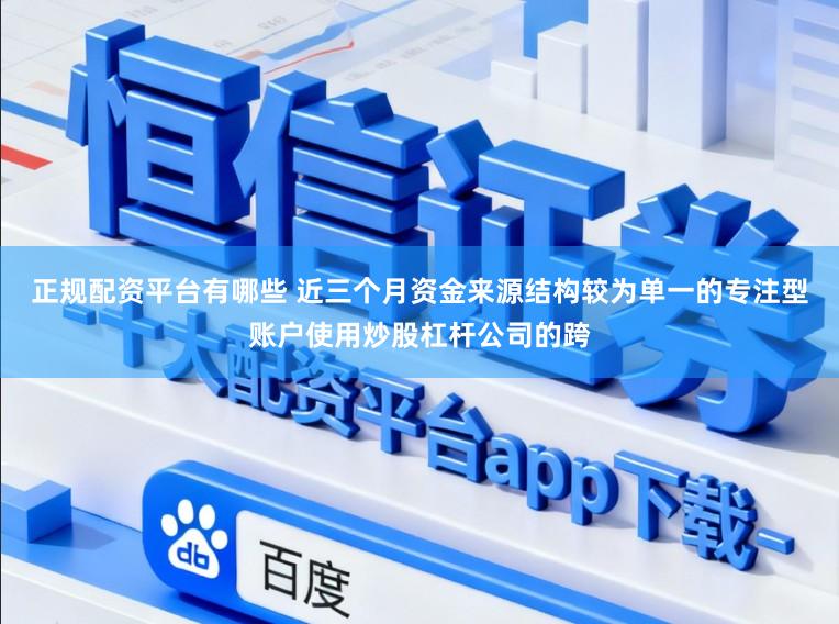 正规配资平台有哪些 近三个月资金来源结构较为单一的专注型账户使用炒股杠杆公司的跨
