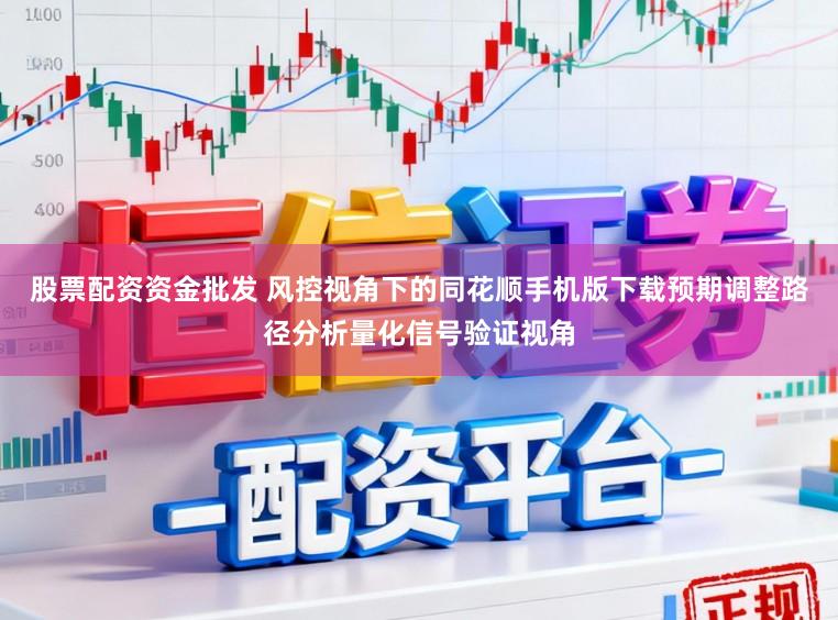 股票配资资金批发 风控视角下的同花顺手机版下载预期调整路径分析量化信号验证视角