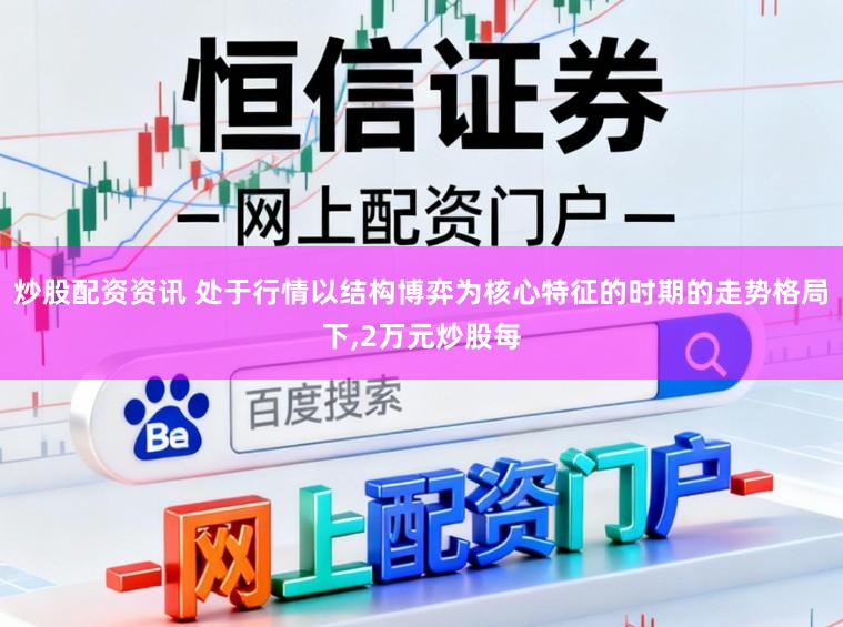炒股配资资讯 处于行情以结构博弈为核心特征的时期的走势格局下，2万元炒股每