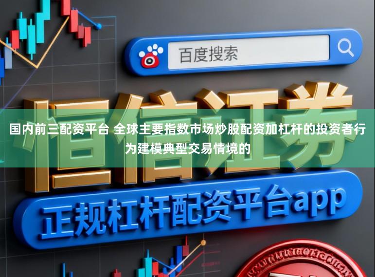 国内前三配资平台 全球主要指数市场炒股配资加杠杆的投资者行为建模典型交易情境的